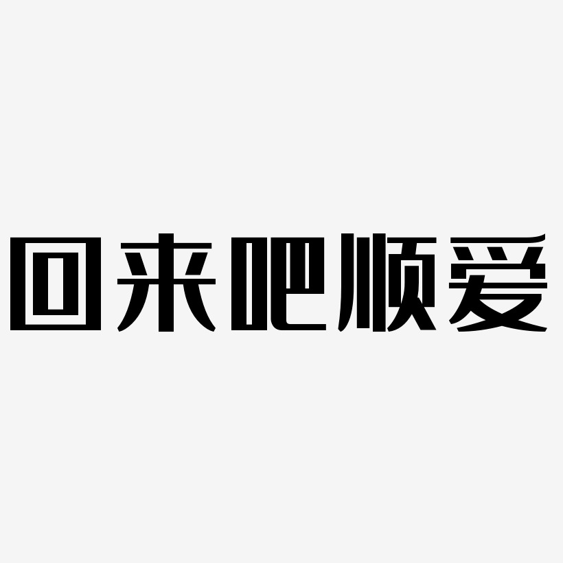 回来吧顺爱-经典雅黑文字素材